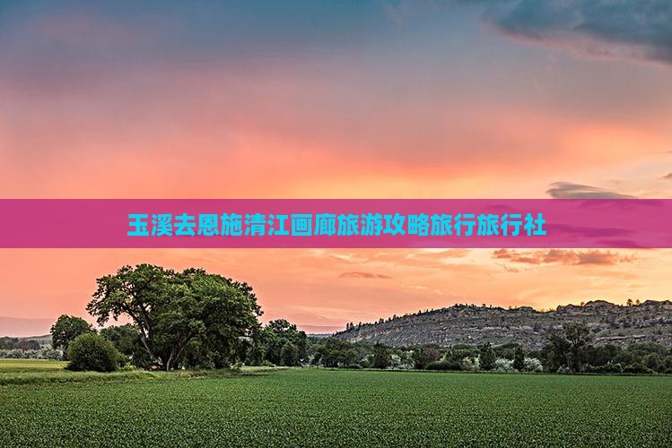 玉溪去恩施清江画廊旅行社