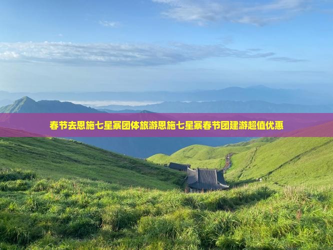 春节去恩施七星寨团体旅游