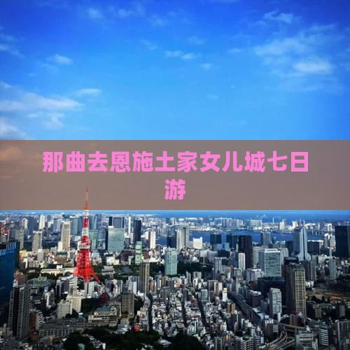 那曲去恩施土家女儿城七日游
