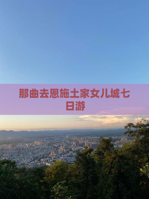 那曲去恩施土家女儿城七日游