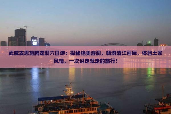 武威去恩施腾龙洞六日游