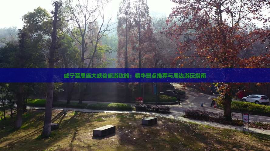 咸宁至恩施大峡谷旅游攻略：精华景点推荐与周边游玩指南