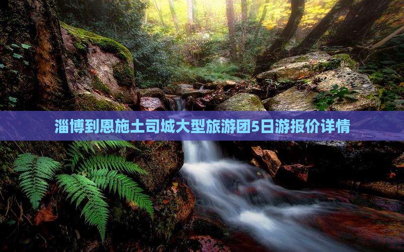 淄博到恩施土司城大型旅游团5日游报价详情