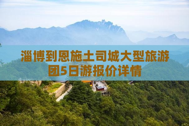 淄博到恩施土司城大型旅游团5日游报价详情