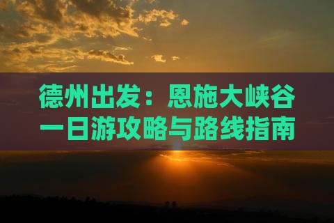 德州出发：恩施大峡谷一日游攻略与路线指南