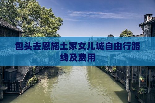 包头去恩施土家女儿城自由行路线及费用