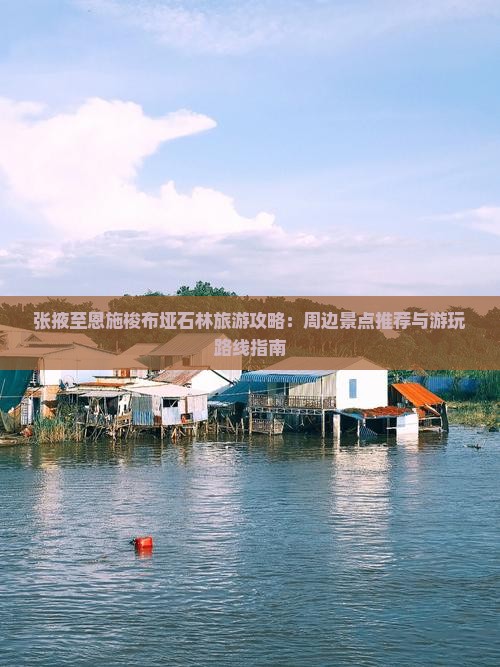 张掖至恩施梭布垭石林旅游攻略：周边景点推荐与游玩路线指南