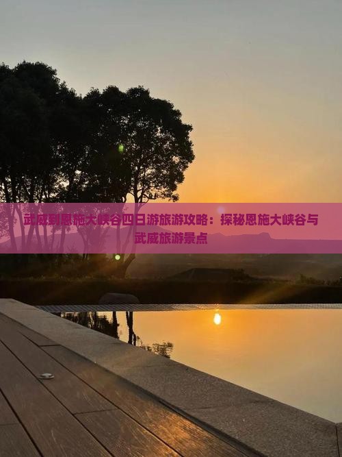 武威到恩施大峡谷四日游旅游攻略：探秘恩施大峡谷与武威旅游景点