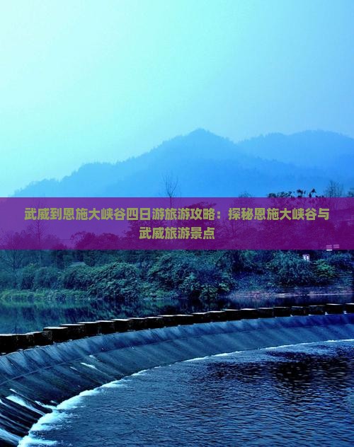 武威到恩施大峡谷四日游旅游攻略：探秘恩施大峡谷与武威旅游景点