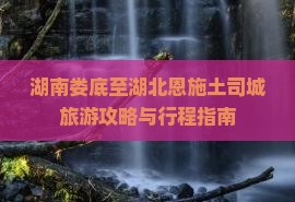 湖南娄底至湖北恩施土司城旅游攻略与行程指南