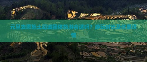 元旦去恩施土司城团体旅游合适吗？游玩时长及优惠详情