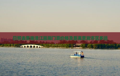 日照去恩施清江画廊门票价格及距离恩施市区多远