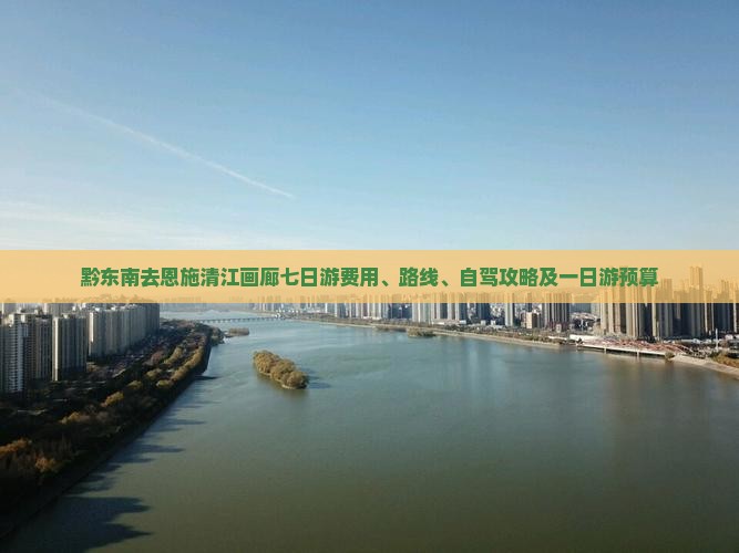 黔东南去恩施清江画廊七日游费用、路线、自驾攻略及一日游预算