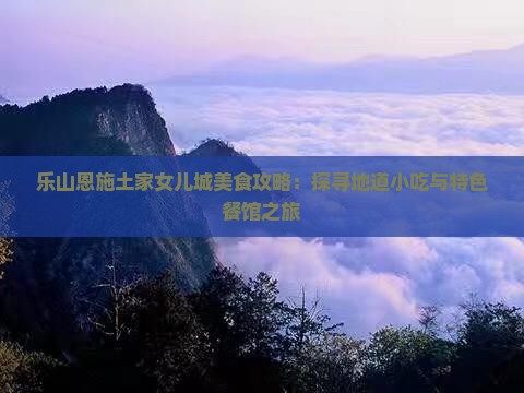 乐山恩施土家女儿城美食攻略：探寻地道小吃与特色餐馆之旅