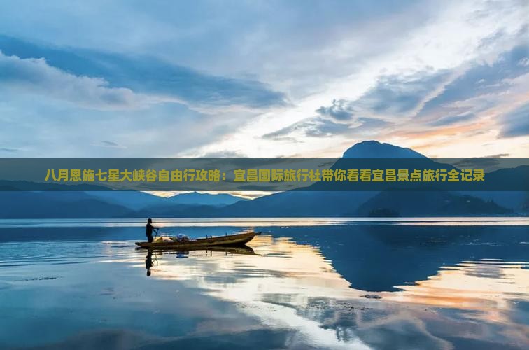 八月恩施七星大峡谷自由行攻略：宜昌国际旅行社带你看看宜昌景点旅行全记录