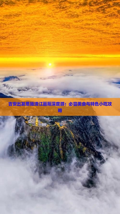 吉安出发恩施清江画廊深度游：必尝美食与特色小吃攻略