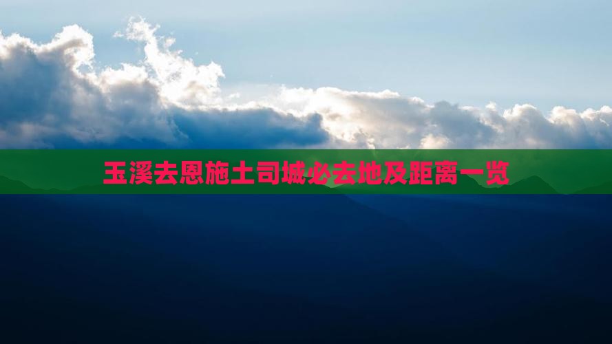 玉溪去恩施土司城必去地及距离一览