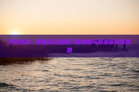 开封出发：恩施清江画廊门票攻略与旅游景点深度游