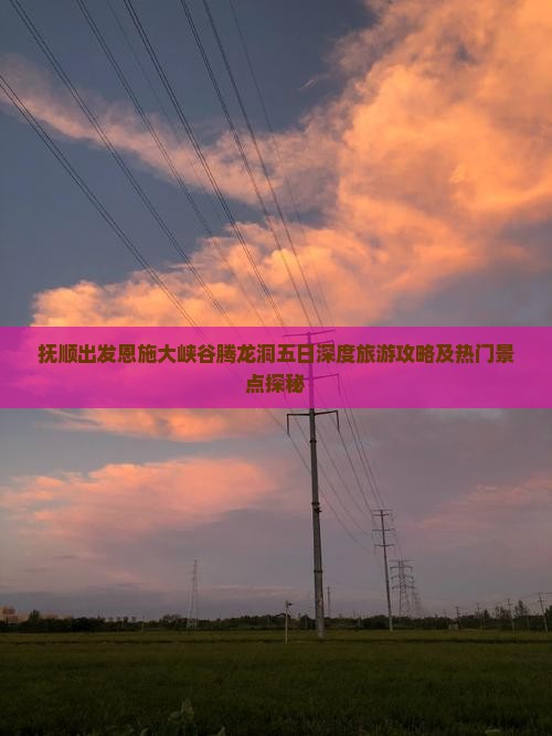 抚顺出发恩施大峡谷腾龙洞五日深度旅游攻略及热门景点探秘