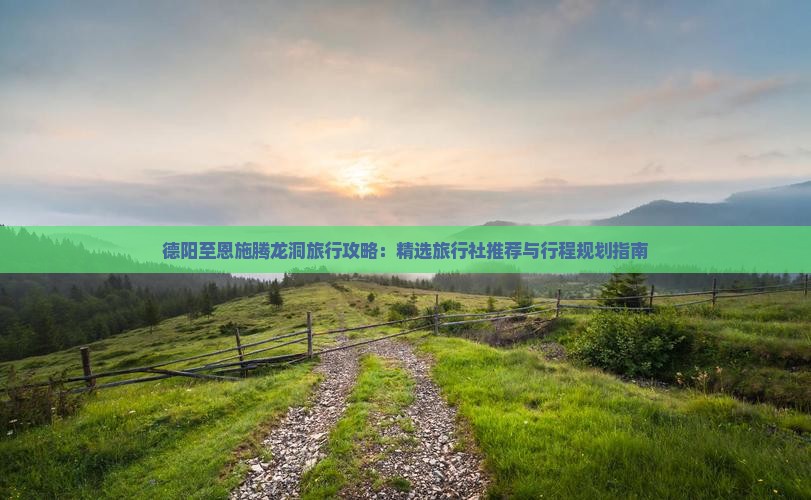 德阳至恩施腾龙洞旅行攻略：精选旅行社推荐与行程规划指南