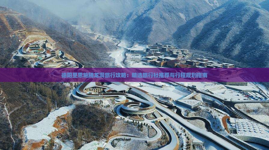 德阳至恩施腾龙洞旅行攻略：精选旅行社推荐与行程规划指南