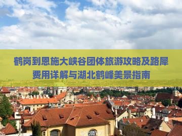 鹤岗到恩施大峡谷团体旅游攻略及路犀费用详解与湖北鹤峰美景指南