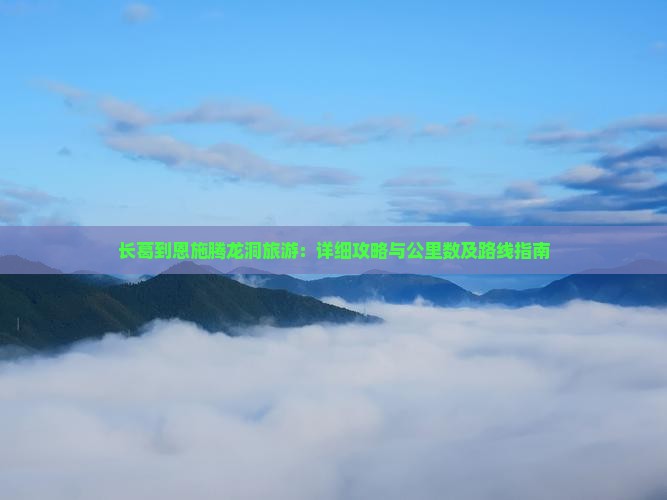 长葛到恩施腾龙洞旅游：详细攻略与公里数及路线指南