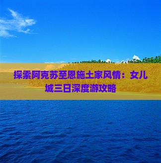 探索阿克苏至恩施土家风情：女儿城三日深度游攻略