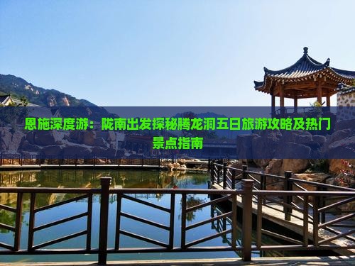 恩施深度游：陇南出发探秘腾龙洞五日旅游攻略及热门景点指南