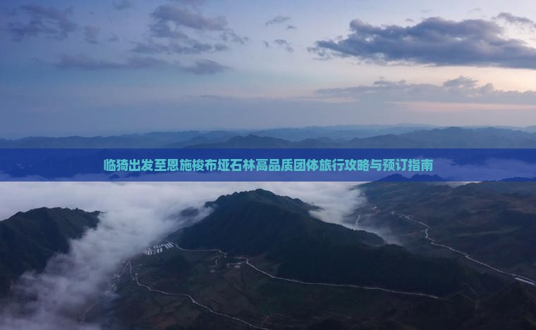临猗出发至恩施梭布垭石林高品质团体旅行攻略与预订指南