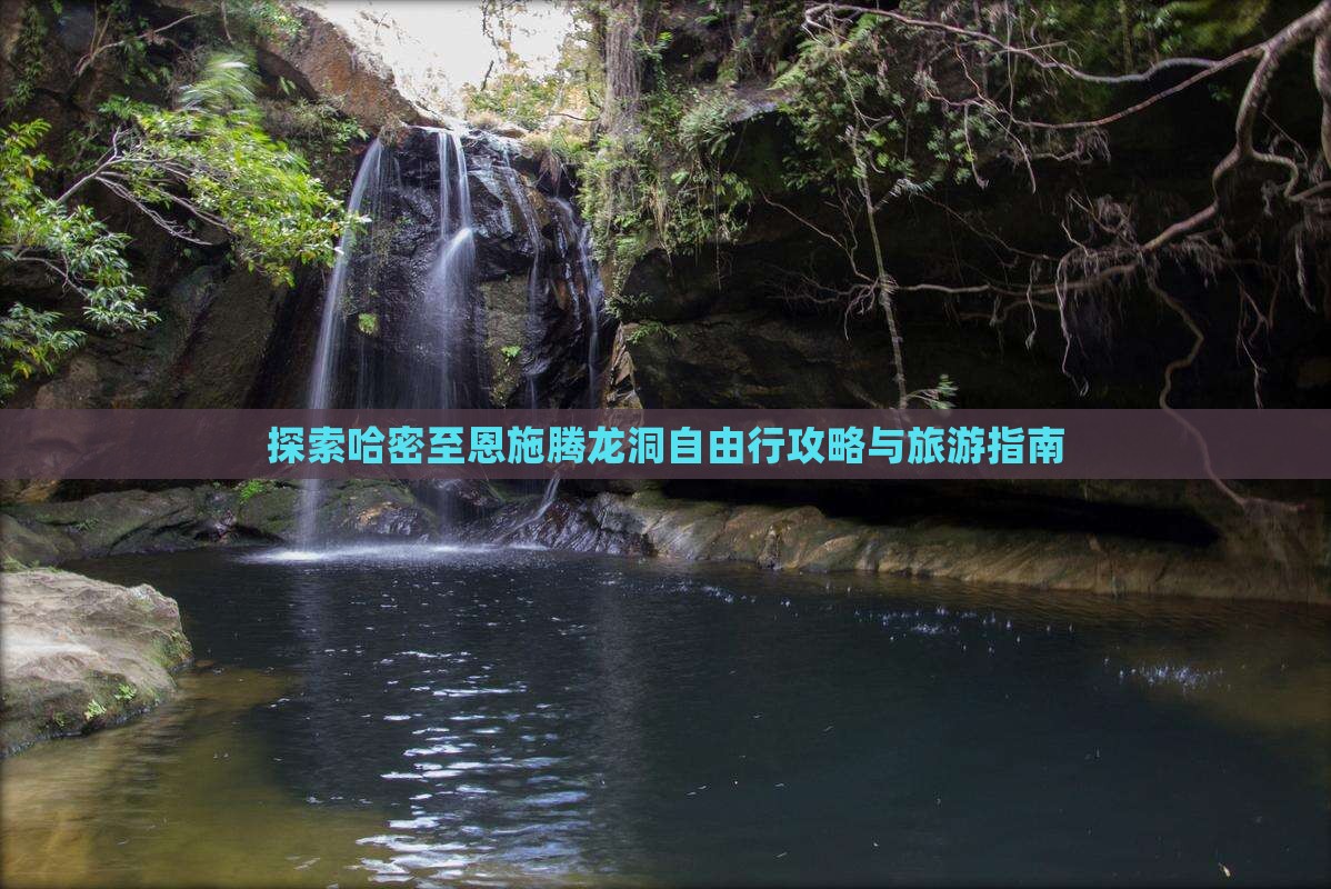 探索哈密至恩施腾龙洞自由行攻略与旅游指南