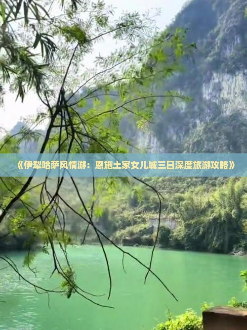 《伊犁哈萨风情游：恩施土家女儿城三日深度旅游攻略》