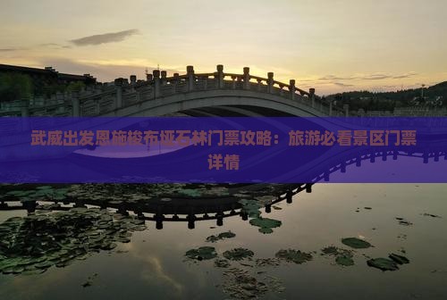 武威出发恩施梭布垭石林门票攻略:旅游必看景区门票详情 武威出发恩施梭布垭石林门票攻略:旅游必看景区门票详情