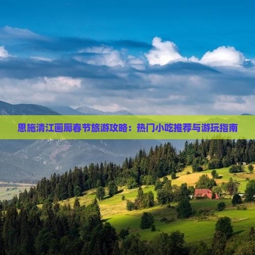 恩施清江画廊春节旅游攻略：热门小吃推荐与游玩指南