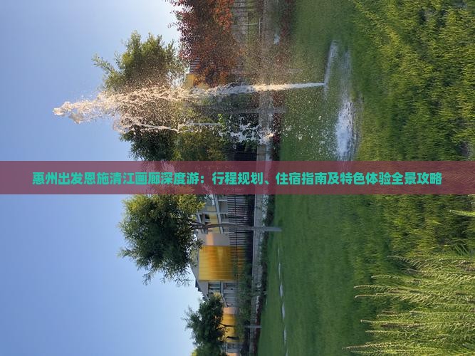 惠州出发恩施清江画廊深度游：行程规划、住宿指南及特色体验全景攻略