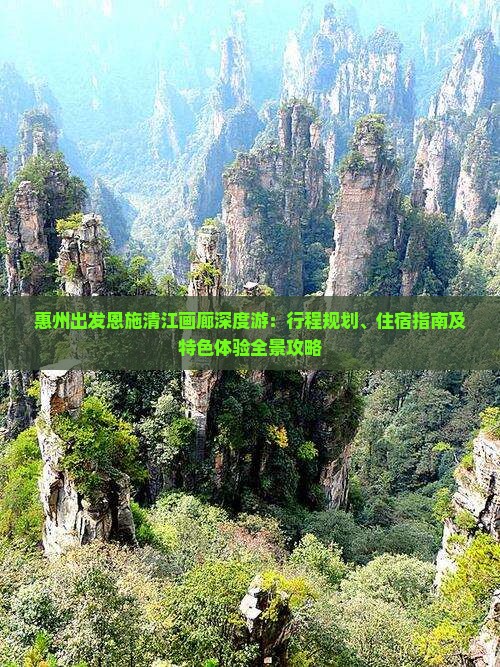 惠州出发恩施清江画廊深度游：行程规划、住宿指南及特色体验全景攻略