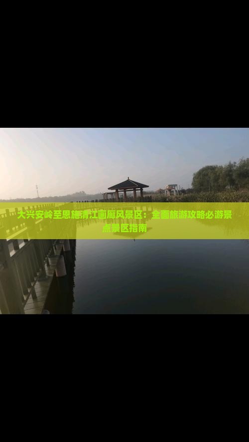 大兴安岭至恩施清江画廊风景区：全面旅游攻略必游景点景区指南