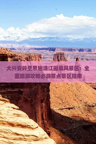 大兴安岭至恩施清江画廊风景区：全面旅游攻略必游景点景区指南