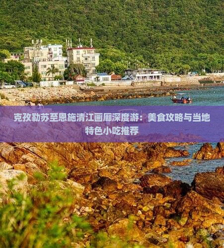 克孜勒苏至恩施清江画廊深度游：美食攻略与当地特色小吃推荐