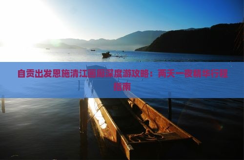 自贡出发恩施清江画廊深度游攻略：两天一夜精华行程指南