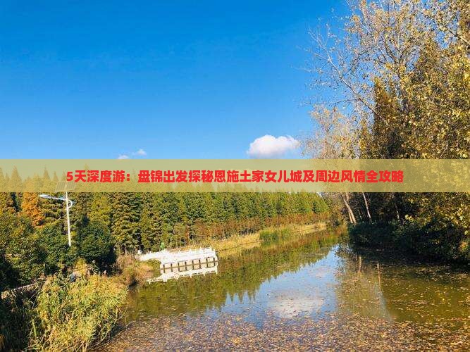 5天深度游：盘锦出发探秘恩施土家女儿城及周边风情全攻略