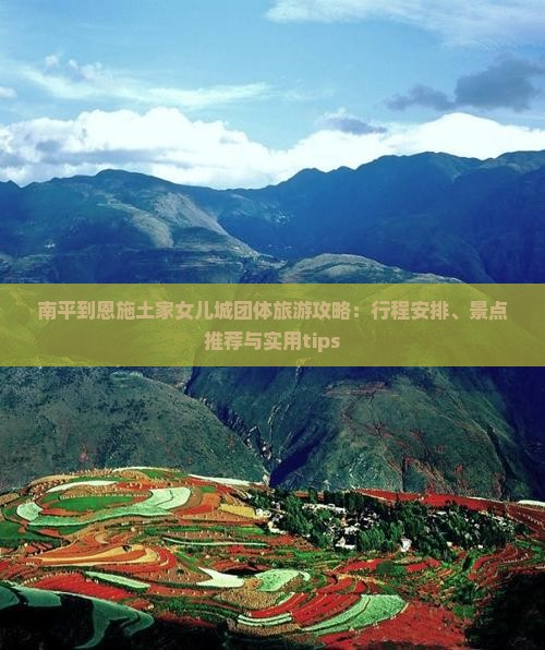 南平到恩施土家女儿城团体旅游攻略：行程安排、景点推荐与实用tips