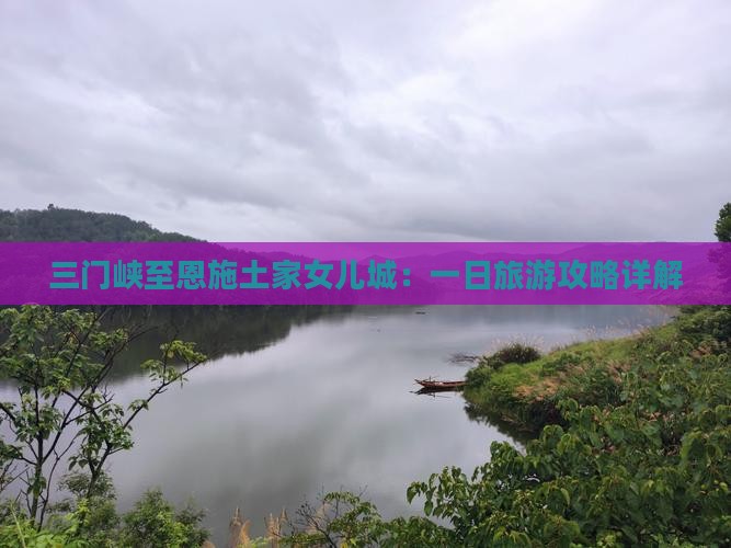 三门峡至恩施土家女儿城：一日旅游攻略详解