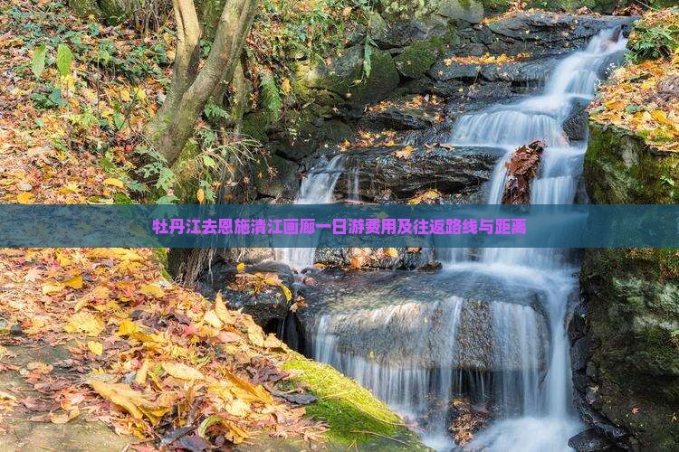 牡丹江去恩施清江画廊一日游费用及往返路线与距离