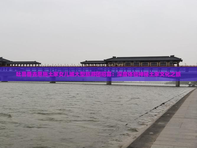 吐鲁番去恩施土家女儿城大型旅游团招募：深度体验神秘土家文化之旅