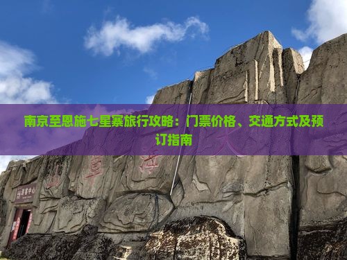 南京至恩施七星寨旅行攻略：门票价格、交通方式及预订指南