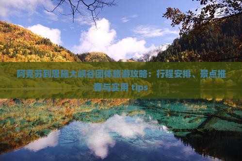 阿克苏到恩施大峡谷团体旅游攻略：行程安排、景点推荐与实用 tips