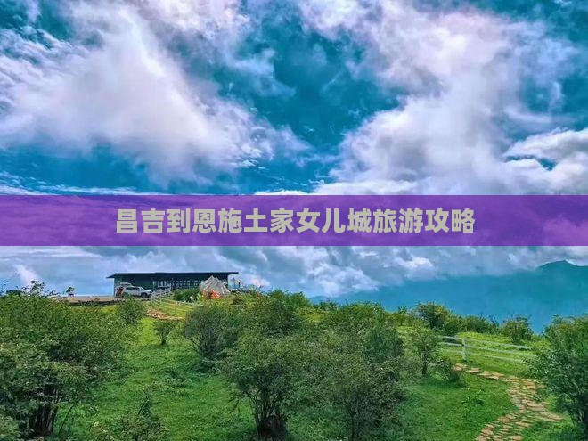 昌吉到恩施土家女儿城旅游攻略