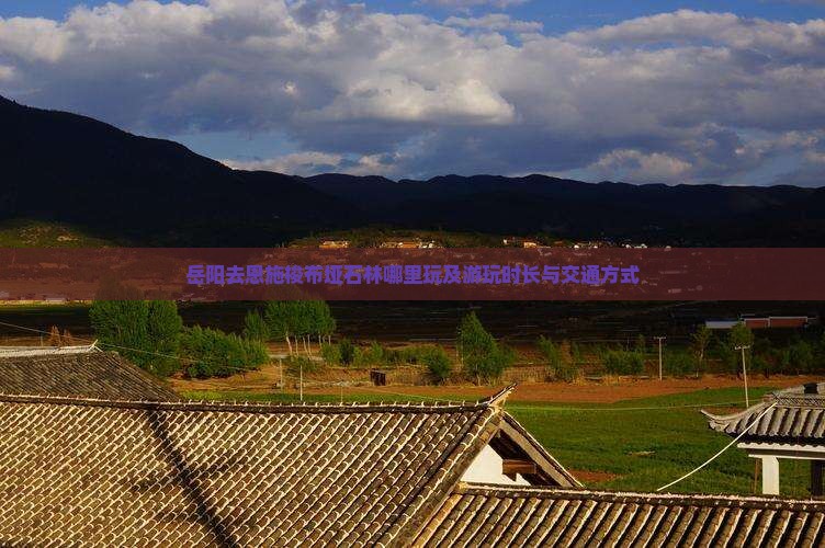 岳阳去恩施梭布垭石林哪里玩及游玩时长与交通方式