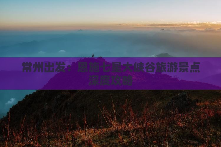 常州出发：恩施七星大峡谷旅游景点深度攻略